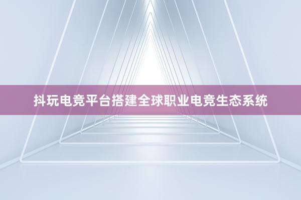 抖玩电竞平台搭建全球职业电竞生态系统