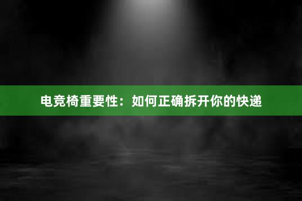 电竞椅重要性：如何正确拆开你的快递