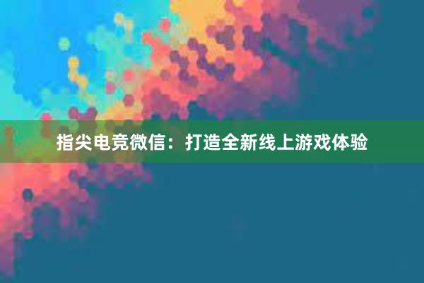 指尖电竞微信：打造全新线上游戏体验