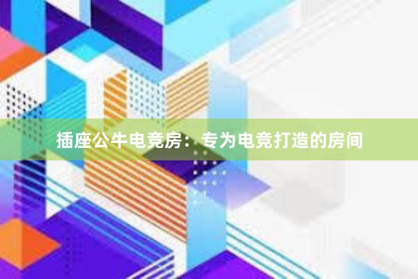 插座公牛电竞房：专为电竞打造的房间