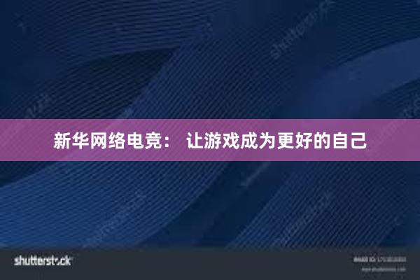 新华网络电竞： 让游戏成为更好的自己