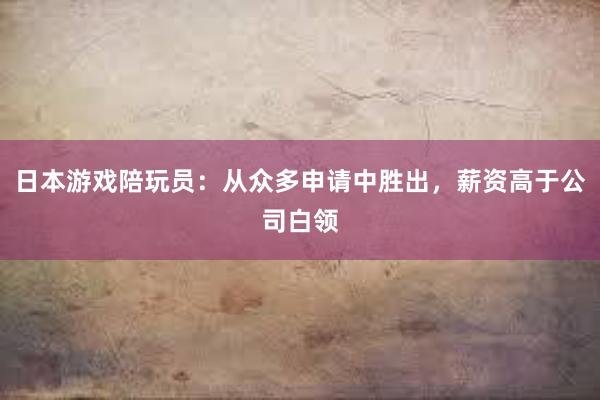 日本游戏陪玩员：从众多申请中胜出，薪资高于公司白领