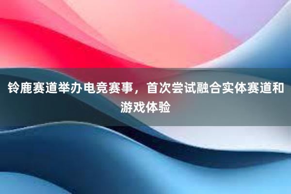 铃鹿赛道举办电竞赛事，首次尝试融合实体赛道和游戏体验