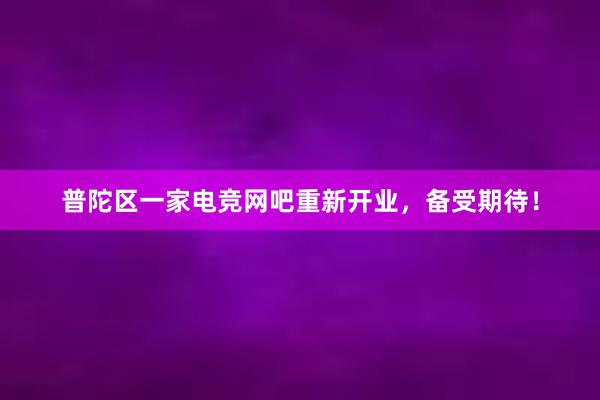 普陀区一家电竞网吧重新开业，备受期待！