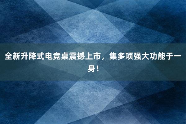 全新升降式电竞桌震撼上市，集多项强大功能于一身！