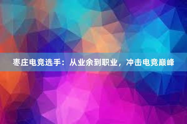 枣庄电竞选手：从业余到职业，冲击电竞巅峰