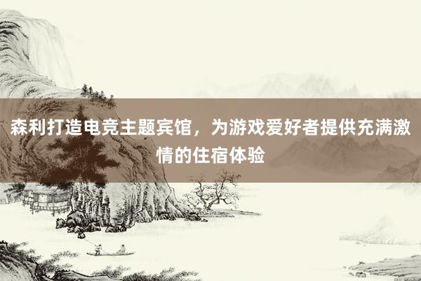 森利打造电竞主题宾馆，为游戏爱好者提供充满激情的住宿体验