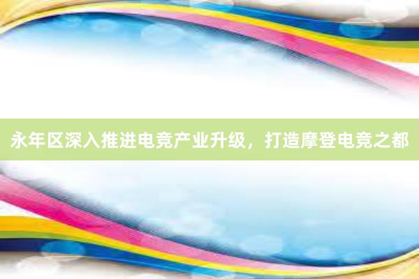 永年区深入推进电竞产业升级，打造摩登电竞之都