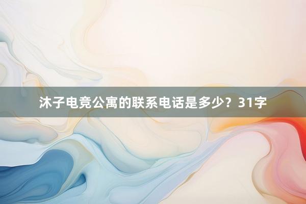 沐子电竞公寓的联系电话是多少？31字