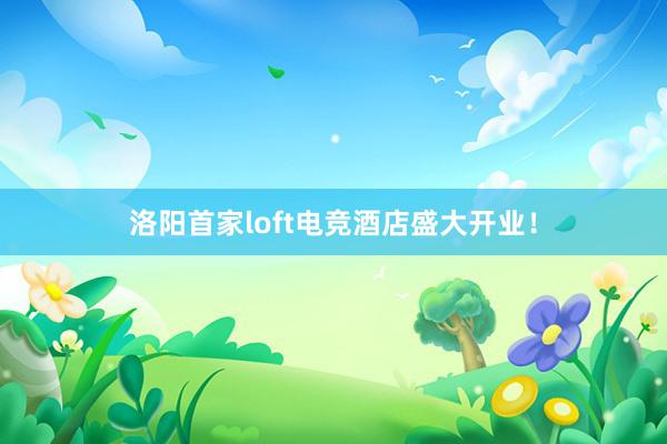 洛阳首家loft电竞酒店盛大开业！