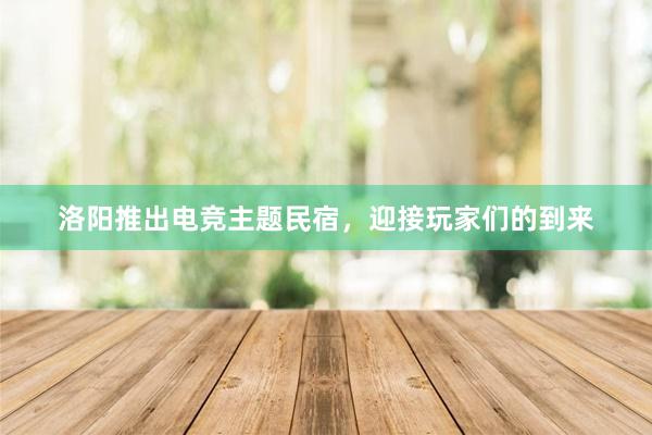 洛阳推出电竞主题民宿，迎接玩家们的到来