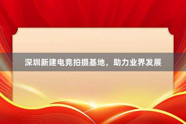 深圳新建电竞拍摄基地，助力业界发展