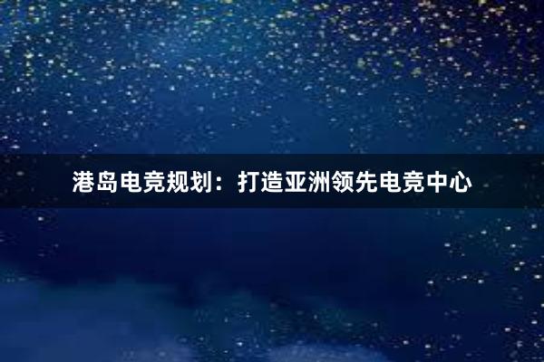 港岛电竞规划：打造亚洲领先电竞中心