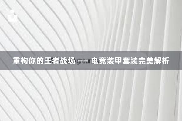 重构你的王者战场 —— 电竞装甲套装完美解析