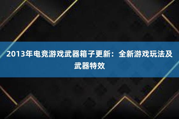 2013年电竞游戏武器箱子更新：全新游戏玩法及武器特效