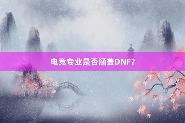 电竞专业是否涵盖DNF？