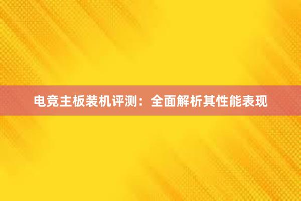 电竞主板装机评测：全面解析其性能表现