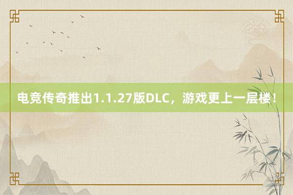 电竞传奇推出1.1.27版DLC，游戏更上一层楼！