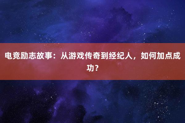 电竞励志故事：从游戏传奇到经纪人，如何加点成功？