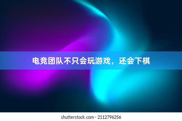 电竞团队不只会玩游戏，还会下棋