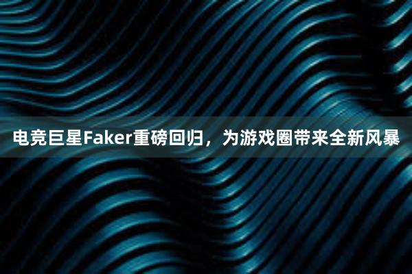 电竞巨星Faker重磅回归，为游戏圈带来全新风暴