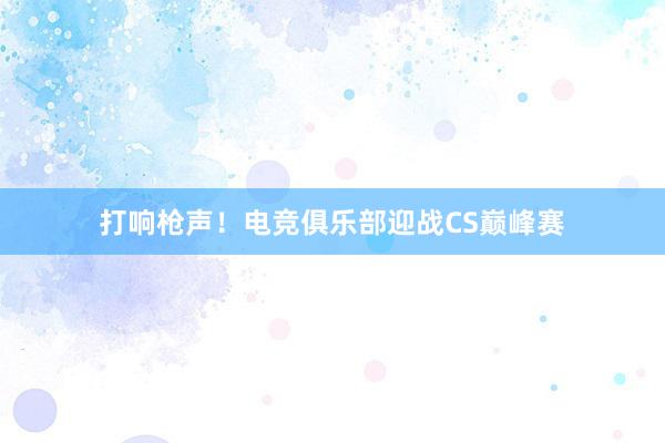 打响枪声！电竞俱乐部迎战CS巅峰赛