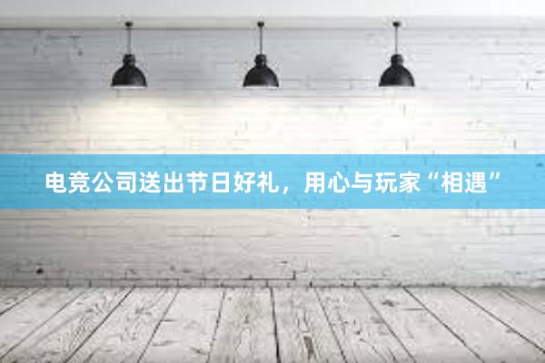 电竞公司送出节日好礼，用心与玩家“相遇”