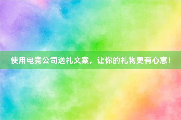 使用电竞公司送礼文案，让你的礼物更有心意！