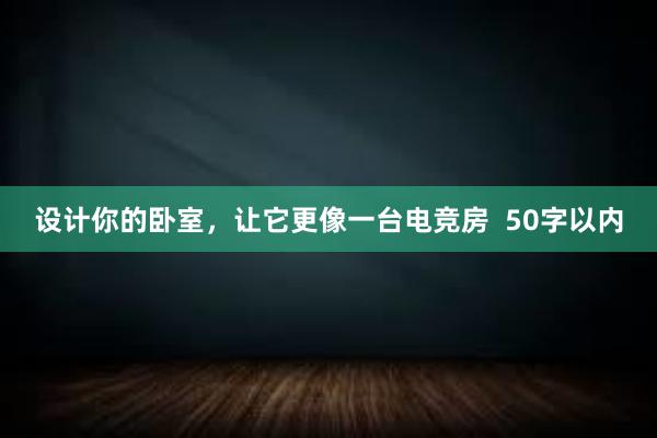 设计你的卧室，让它更像一台电竞房  50字以内