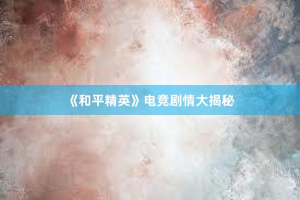 《和平精英》电竞剧情大揭秘