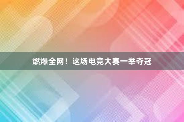 燃爆全网！这场电竞大赛一举夺冠