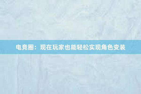 电竞圈：现在玩家也能轻松实现角色变装