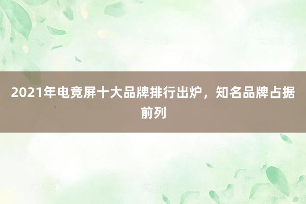 2021年电竞屏十大品牌排行出炉，知名品牌占据前列