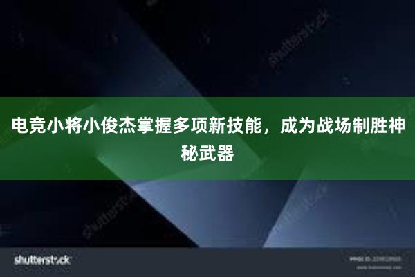 电竞小将小俊杰掌握多项新技能，成为战场制胜神秘武器