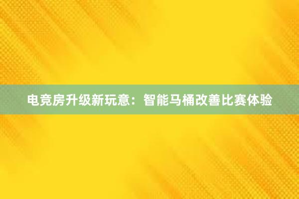 电竞房升级新玩意：智能马桶改善比赛体验