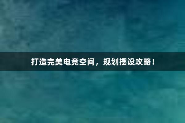 打造完美电竞空间，规划摆设攻略！