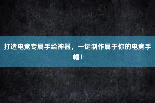 打造电竞专属手绘神器，一键制作属于你的电竞手幅！