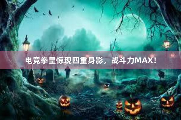 电竞拳皇惊现四重身影，战斗力MAX！