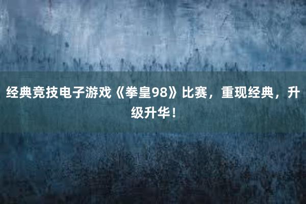 经典竞技电子游戏《拳皇98》比赛，重现经典，升级升华！