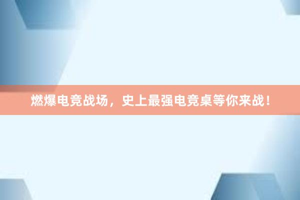 燃爆电竞战场，史上最强电竞桌等你来战！