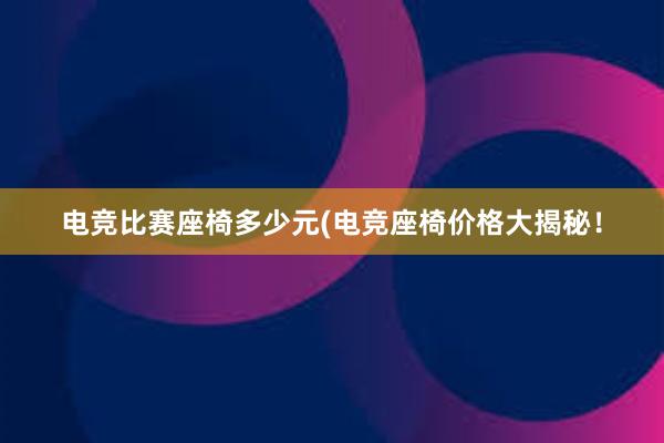 电竞比赛座椅多少元(电竞座椅价格大揭秘！