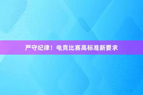 严守纪律！电竞比赛高标准新要求