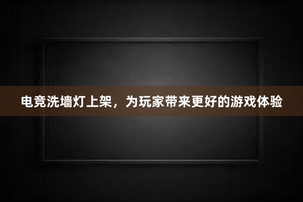 电竞洗墙灯上架，为玩家带来更好的游戏体验