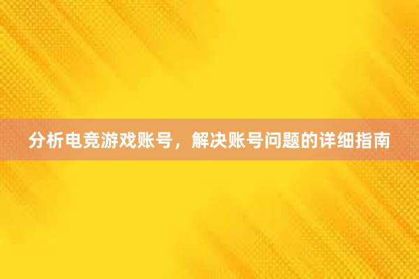 分析电竞游戏账号，解决账号问题的详细指南