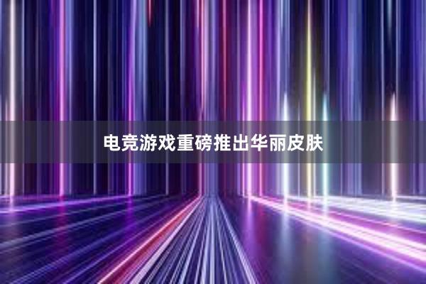 电竞游戏重磅推出华丽皮肤