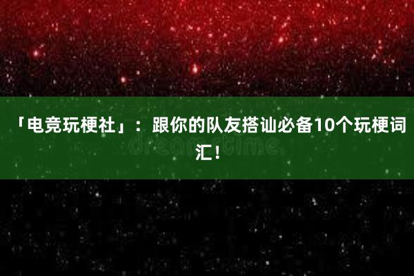 「电竞玩梗社」：跟你的队友搭讪必备10个玩梗词汇！