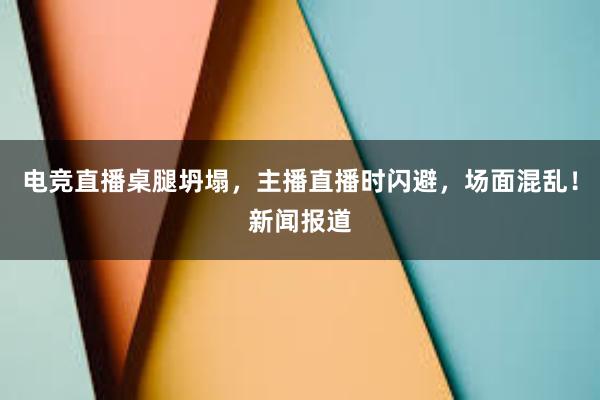 电竞直播桌腿坍塌，主播直播时闪避，场面混乱！新闻报道