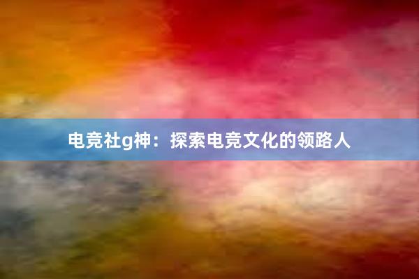 电竞社g神：探索电竞文化的领路人