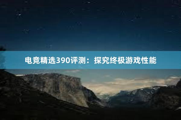 电竞精选390评测：探究终极游戏性能