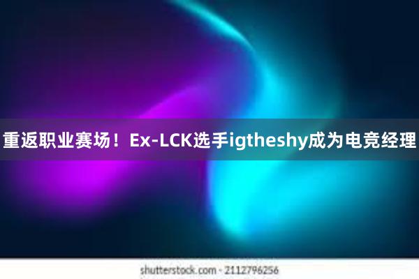 重返职业赛场！Ex-LCK选手igtheshy成为电竞经理